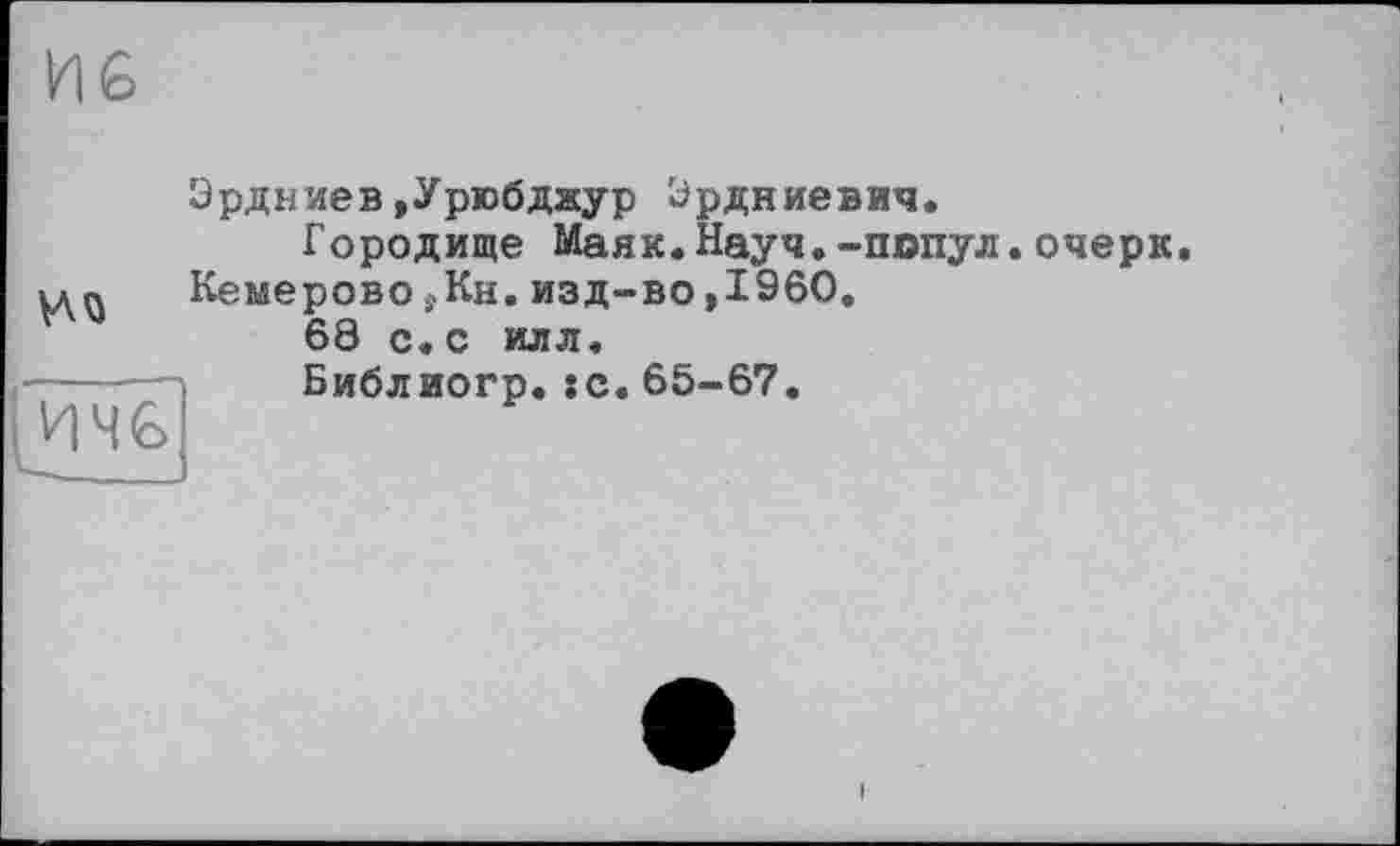 ﻿Эрдниев»Урюбджур Эрдниевич.
Городище Маяк.Науч.-попул.очерк Кемерово jKh.изд-во,I960.
68 с. с илл.
	Библиогр.:с. 65-67.
I